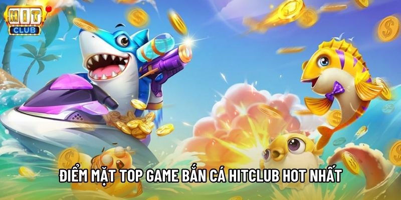 Điểm mặt top game Bắn cá Hitclub hot nhất